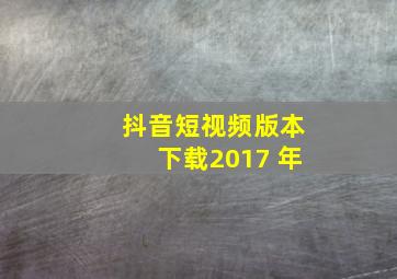 抖音短视频版本下载2017 年